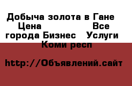 Добыча золота в Гане › Цена ­ 1 000 000 - Все города Бизнес » Услуги   . Коми респ.